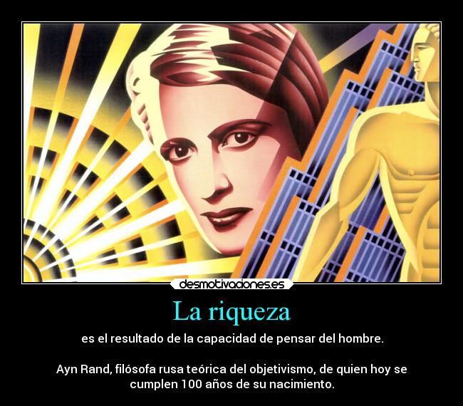 La riqueza - es el resultado de la capacidad de pensar del hombre.

Ayn Rand, filósofa rusa teórica del objetivismo, de quien hoy se
cumplen 100 años de su nacimiento.