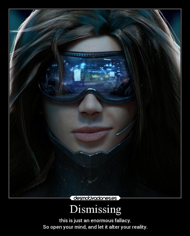 Dismissing - this is just an enormous fallacy.
So open your mind, and let it alter your reality.