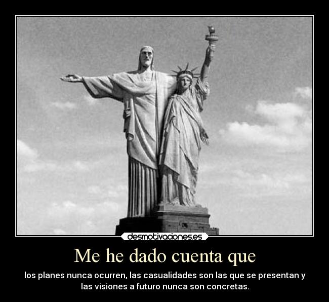 Me he dado cuenta que - los planes nunca ocurren, las casualidades son las que se presentan y
las visiones a futuro nunca son concretas.