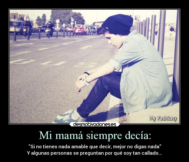 Mi mamá siempre decía: - Si no tienes nada amable que decir, mejor no digas nada
Y algunas personas se preguntan por qué soy tan callado...