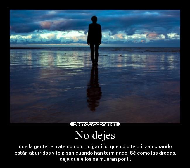 No dejes - que la gente te trate como un cigarrillo, que sólo te utilizan cuando
están aburridos y te pisan cuando han terminado. Sé como las drogas,
deja que ellos se mueran por ti.