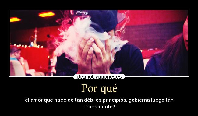 Por qué - el amor que nace de tan débiles principios, gobierna luego tan
tiranamente?