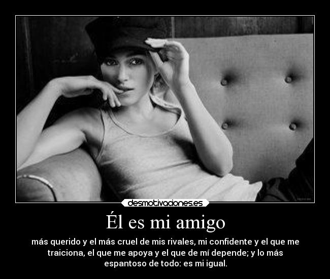 Él es mi amigo - más querido y el más cruel de mis rivales, mi confidente y el que me
traiciona, el que me apoya y el que de mí depende; y lo más
espantoso de todo: es mi igual.