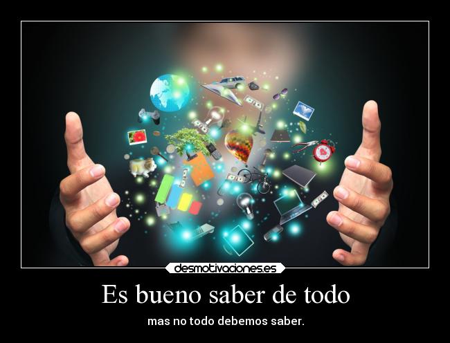Es bueno saber de todo - mas no todo debemos saber.