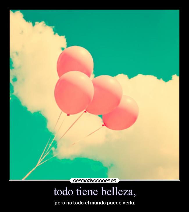 todo tiene belleza, -