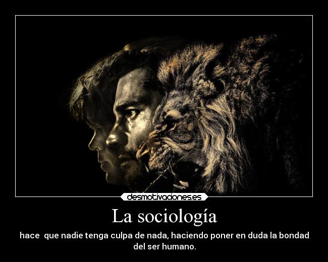 La sociología - hace que nadie tenga culpa de nada, haciendo poner en duda la bondad
del ser humano.