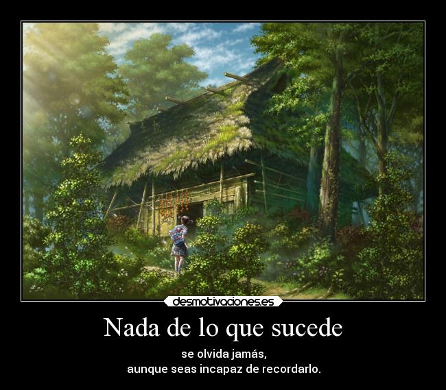 Nada de lo que sucede - se olvida jamás,
aunque seas incapaz de recordarlo.