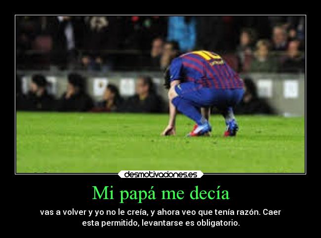 Mi papá me decía - vas a volver y yo no le creía, y ahora veo que tenía razón. Caer
esta permitido, levantarse es obligatorio.