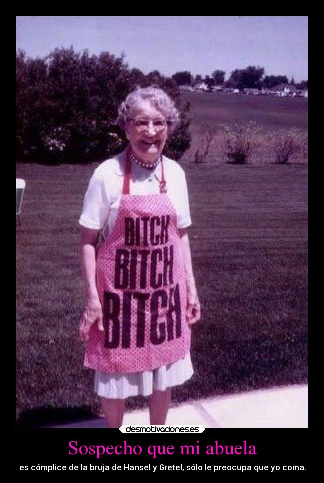 Sospecho que mi abuela - es cómplice de la bruja de Hansel y Gretel, sólo le preocupa que yo coma.