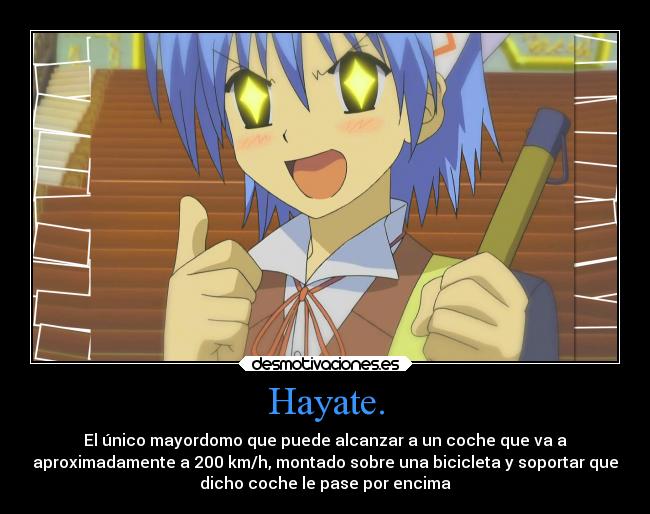 Hayate. - El único mayordomo que puede alcanzar a un coche que va a
aproximadamente a 200 km/h, montado sobre una bicicleta y soportar que
dicho coche le pase por encima