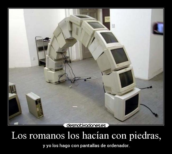 Los romanos los hacían con piedras, - y yo los hago con pantallas de ordenador.