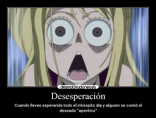 Desesperación - Cuando llevas esperando todo el inhóspito día y alguien se comió el
deseado aperitivo