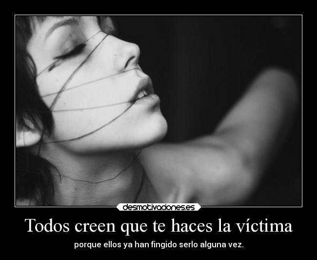 Todos creen que te haces la víctima - porque ellos ya han fingido serlo alguna vez.