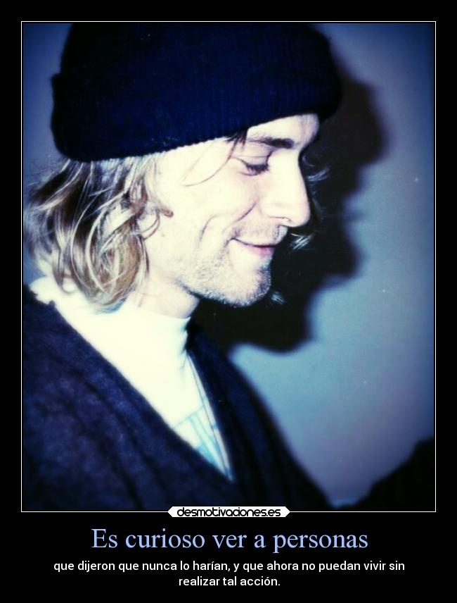 Es curioso ver a personas - que dijeron que nunca lo harían, y que ahora no puedan vivir sin
realizar tal acción.