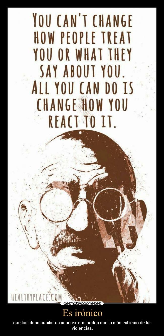 Es irónico - que las ideas pacifistas sean exterminadas con la más extrema de las
violencias.