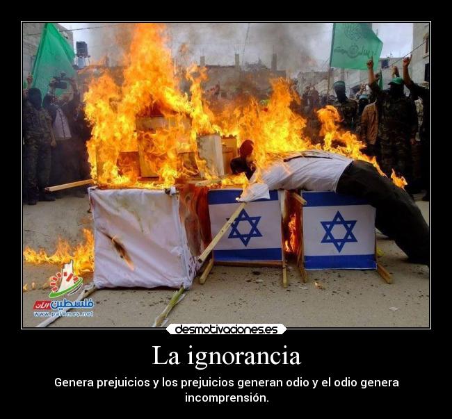 La ignorancia - Genera prejuicios y los prejuicios generan odio y el odio genera
incomprensión.