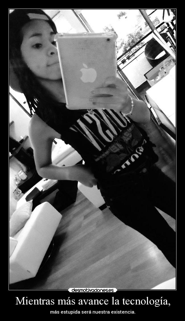 Mientras más avance la tecnología, - más estupida será nuestra existencia.