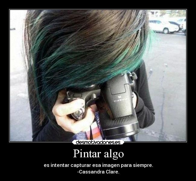 Pintar algo - es intentar capturar esa imagen para siempre.
-Cassandra Clare.