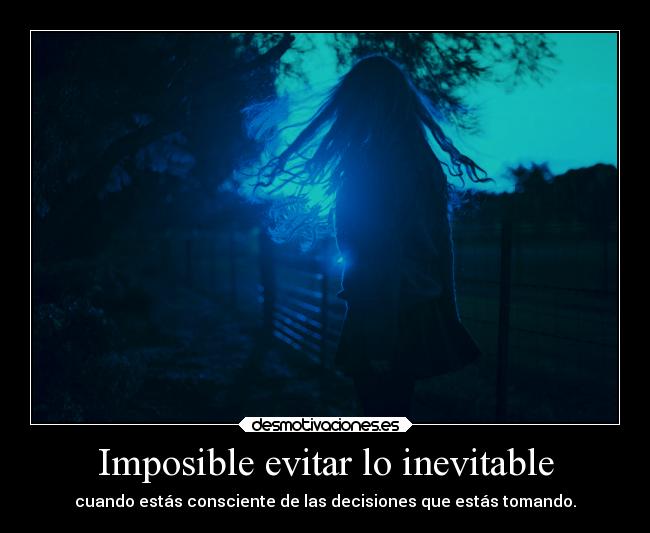 Imposible evitar lo inevitable - cuando estás consciente de las decisiones que estás tomando.