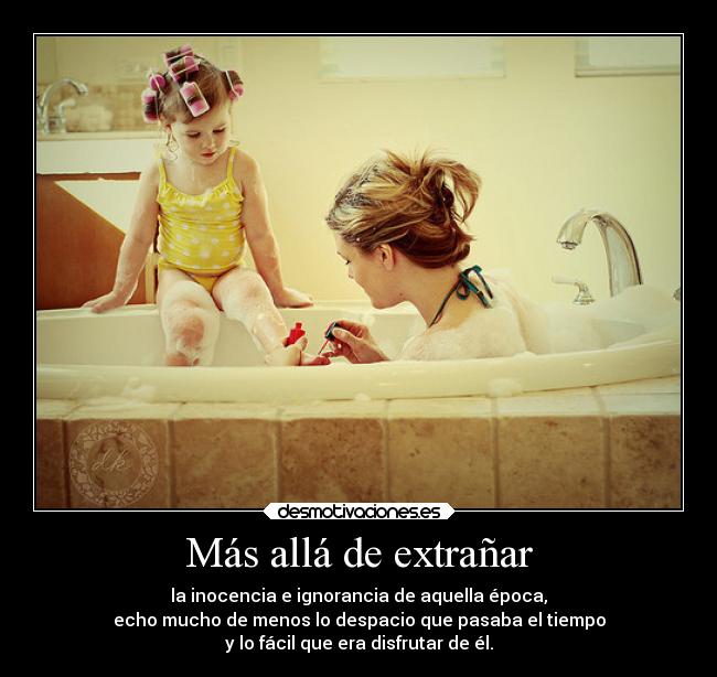 Más allá de extrañar - la inocencia e ignorancia de aquella época,
echo mucho de menos lo despacio que pasaba el tiempo
y lo fácil que era disfrutar de él.