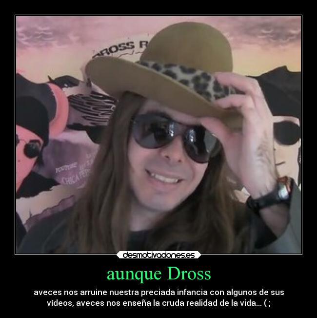 aunque Dross - aveces nos arruine nuestra preciada infancia con algunos de sus
vídeos, aveces nos enseña la cruda realidad de la vida... ( ;
