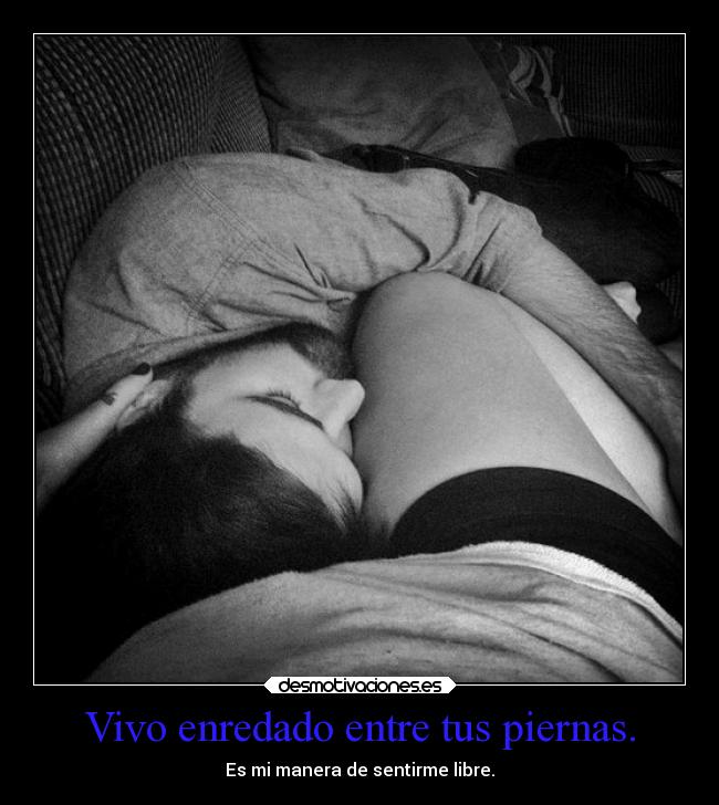 Vivo enredado entre tus piernas. - Es mi manera de sentirme libre.