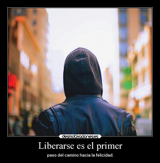Liberarse es el primer - paso del camino hacia la felicidad.