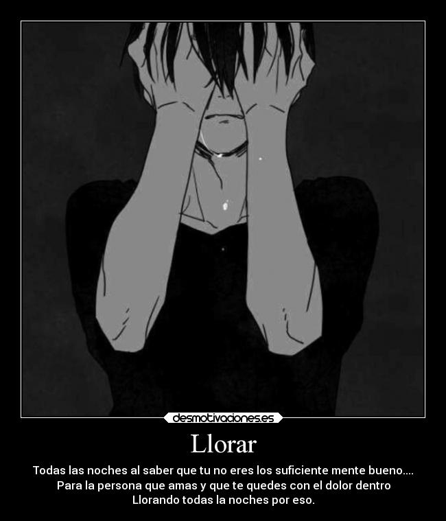 Llorar - Todas las noches al saber que tu no eres los suficiente mente bueno....
Para la persona que amas y que te quedes con el dolor dentro
Llorando todas la noches por eso.
