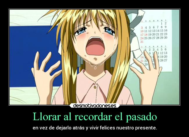 Llorar al recordar el pasado - en vez de dejarlo atrás y vivir felices nuestro presente.
