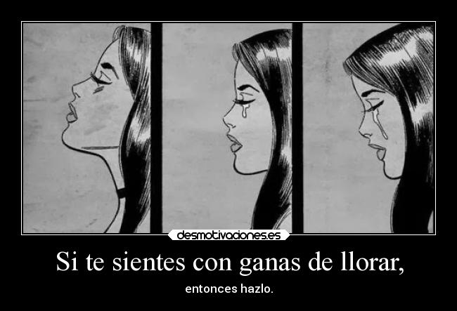 Si te sientes con ganas de llorar, -