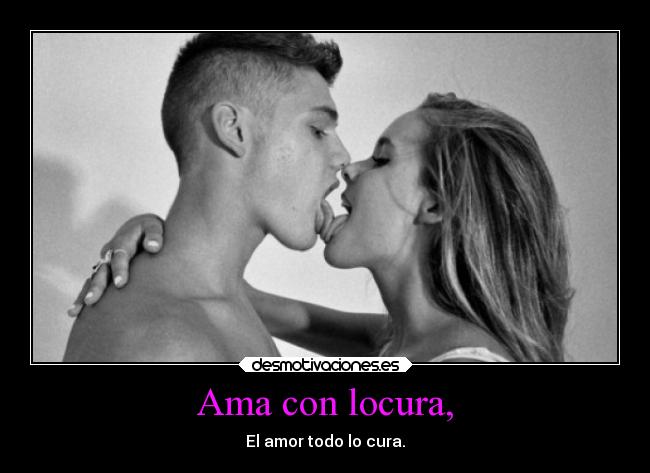 Ama con locura, - El amor todo lo cura.