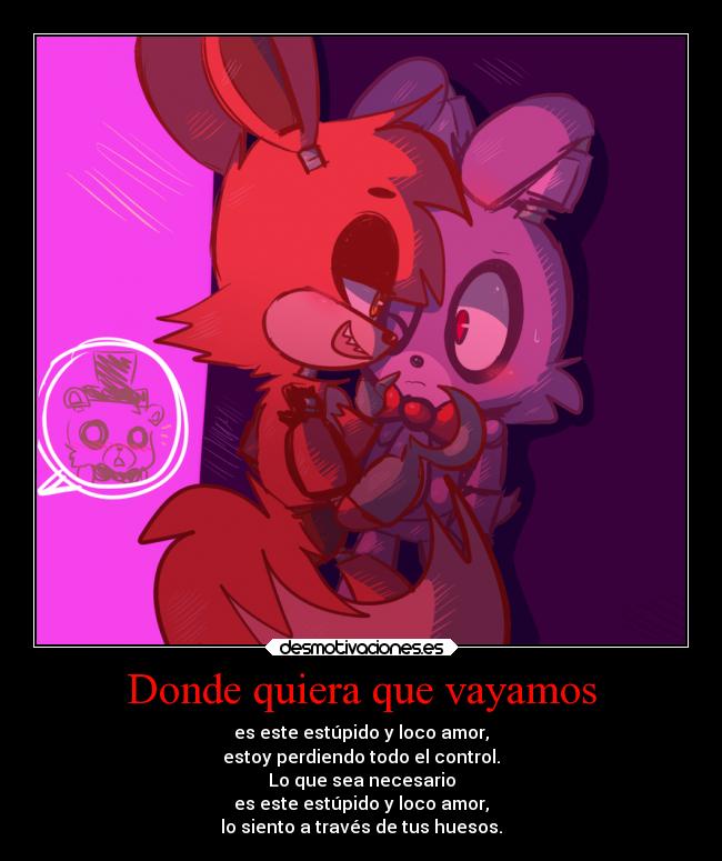 Donde quiera que vayamos - es este estúpido y loco amor,
estoy perdiendo todo el control.
Lo que sea necesario
es este estúpido y loco amor,
lo siento a través de tus huesos.