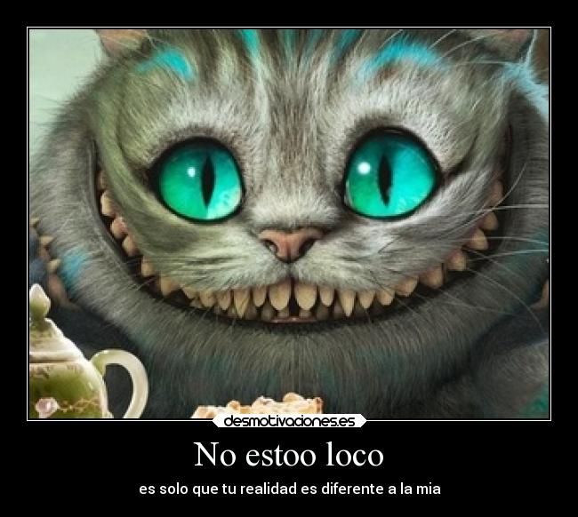 No estoo loco - es solo que tu realidad es diferente a la mia