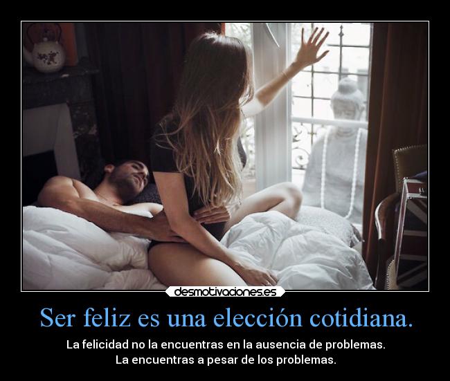 Ser feliz es una elección cotidiana. - La felicidad no la encuentras en la ausencia de problemas.
La encuentras a pesar de los problemas.