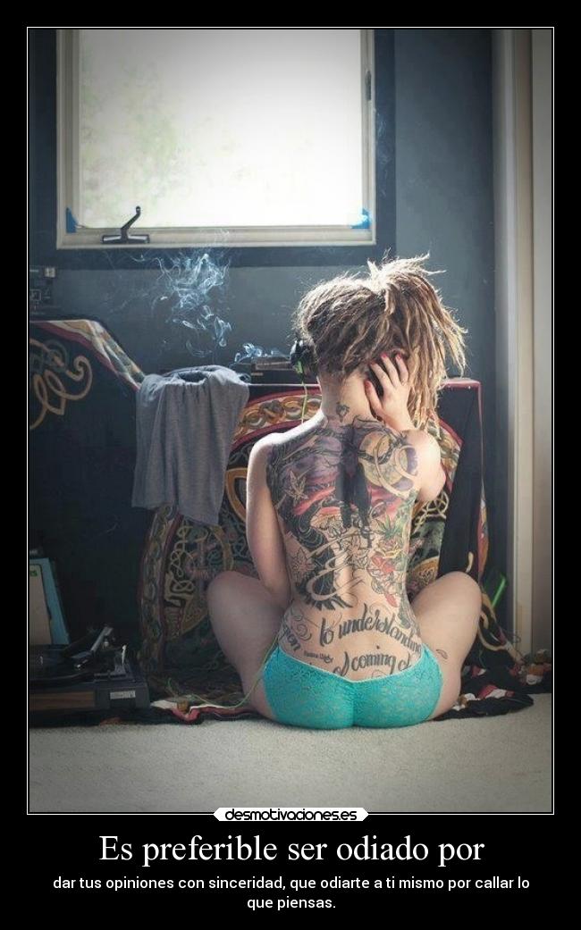 Es preferible ser odiado por - dar tus opiniones con sinceridad, que odiarte a ti mismo por callar lo
que piensas.