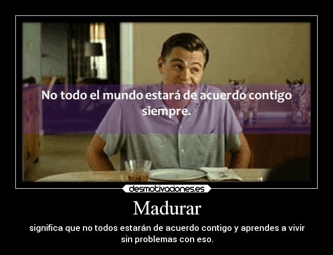 Madurar - significa que no todos estarán de acuerdo contigo y aprendes a vivir
sin problemas con eso.
