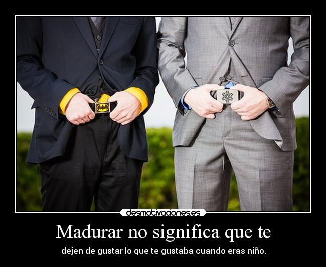 Madurar no significa que te - dejen de gustar lo que te gustaba cuando eras niño.