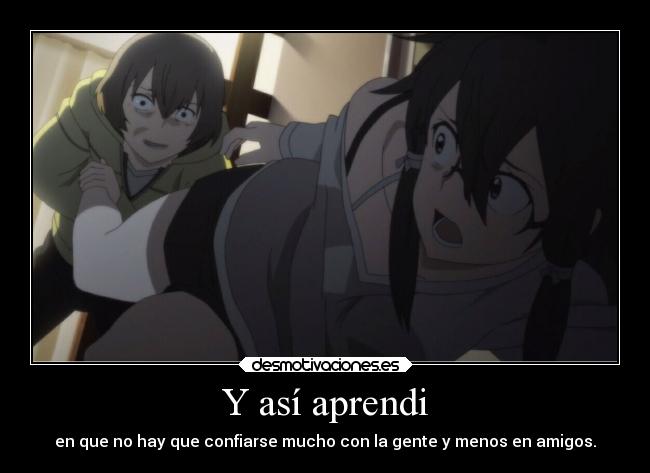 Y así aprendi - en que no hay que confiarse mucho con la gente y menos en amigos.