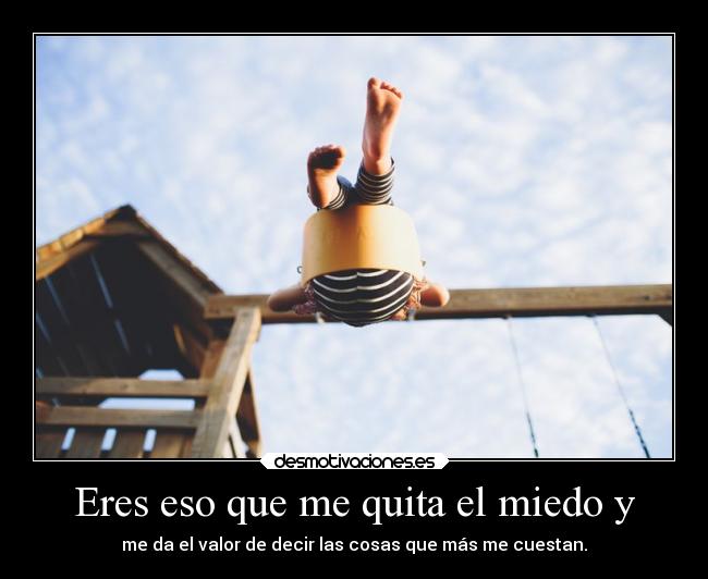 Eres eso que me quita el miedo y - me da el valor de decir las cosas que más me cuestan.