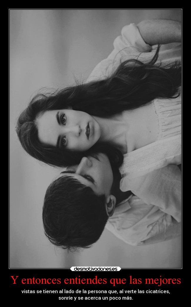 Y entonces entiendes que las mejores - vistas se tienen al lado de la persona que, al verte las cicatrices,
sonríe y se acerca un poco más.