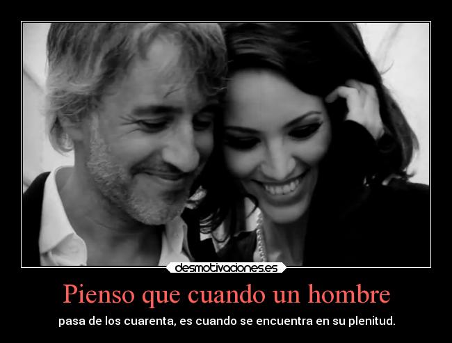 Pienso que cuando un hombre - pasa de los cuarenta, es cuando se encuentra en su plenitud.