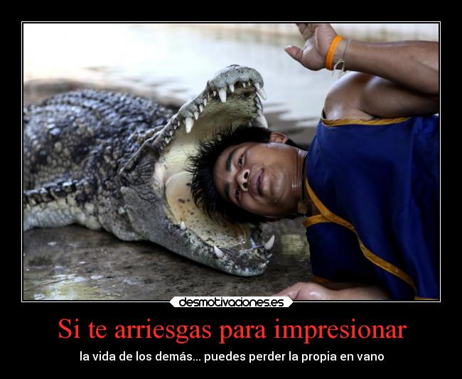 Si te arriesgas para impresionar - la vida de los demás... puedes perder la propia en vano