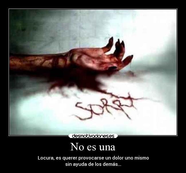 No es una - Locura, es querer provocarse un dolor uno mismo
sin ayuda de los demás...