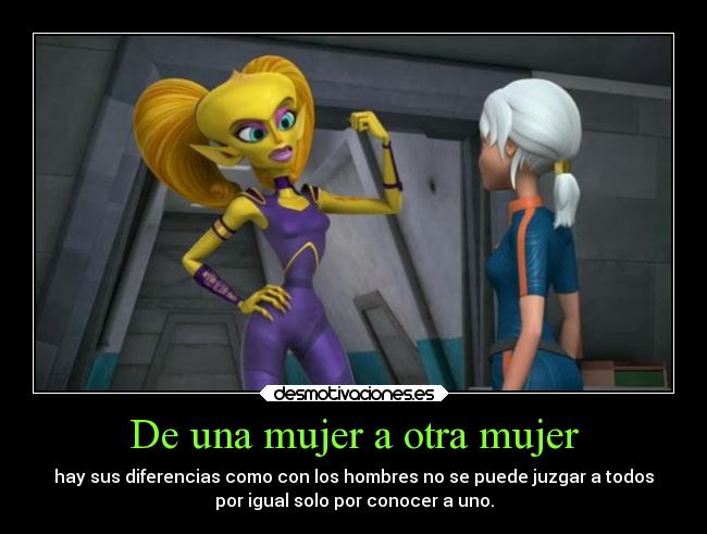 De una mujer a otra mujer - hay sus diferencias como con los hombres no se puede juzgar a todos
por igual solo por conocer a uno.