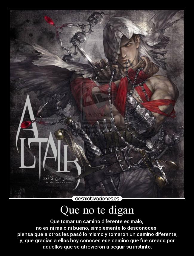 Que no te digan - Que tomar un camino diferente es malo, 
no es ni malo ni bueno, simplemente lo desconoces, 
piensa que a otros les pasó lo mismo y tomaron un camino diferente,
y, que gracias a ellos hoy conoces ese camino que fue creado por
aquellos que se atrevieron a seguir su instinto.