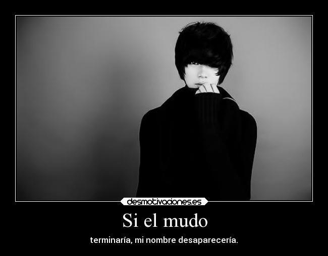 Si el mudo - terminaría, mi nombre desaparecería.