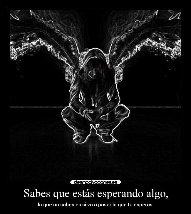 Sabes que estás esperando algo, -