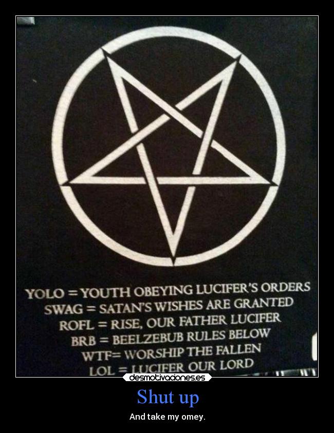 Shut up - And take my omey.