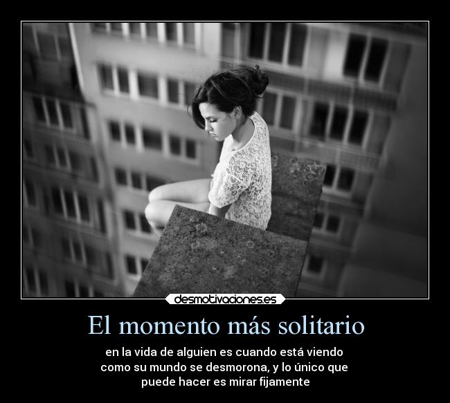 El momento más solitario - en la vida de alguien es cuando está viendo
como su mundo se desmorona, y lo único que
puede hacer es mirar fijamente