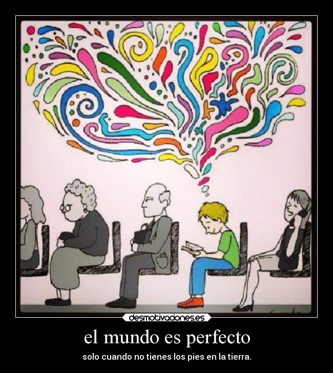 el mundo es perfecto - solo cuando no tienes los pies en la tierra.